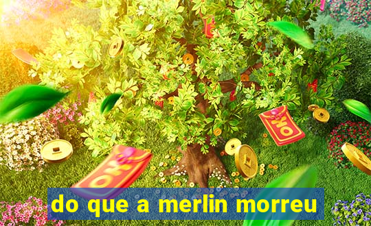 do que a merlin morreu